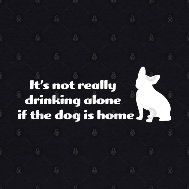 It's not drinking alone if the dog is home by KneppDesigns